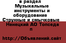  в раздел : Музыкальные инструменты и оборудование » Струнные и смычковые . Ненецкий АО,Топседа п.